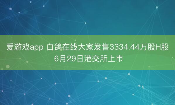爱游戏app 白鸽在线大家发售3334.44万股H股 6月29日港交所上市