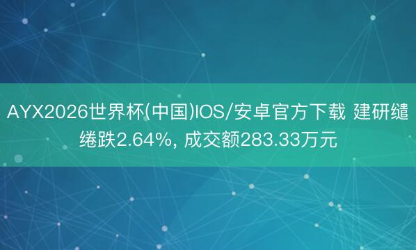 AYX2026世界杯(中国)IOS/安卓官方下载 建研缱绻跌2.64%， 成交额283.33万元