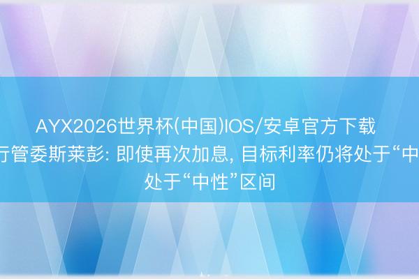 AYX2026世界杯(中国)IOS/安卓官方下载 欧洲央行管委斯莱彭: 即使再次加息， 目标利率仍将处于“中性”区间