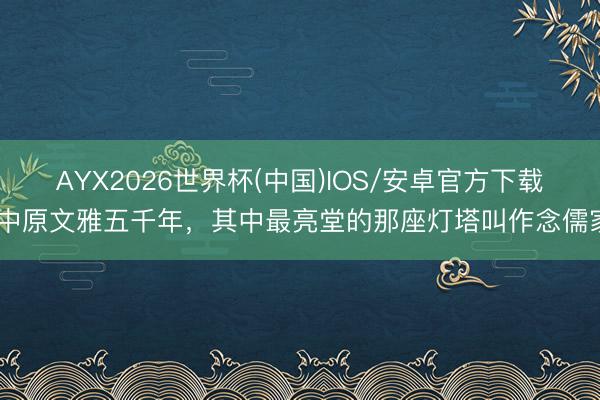 AYX2026世界杯(中国)IOS/安卓官方下载 中原文雅五千年,其中最亮堂的那座灯塔叫作念儒家