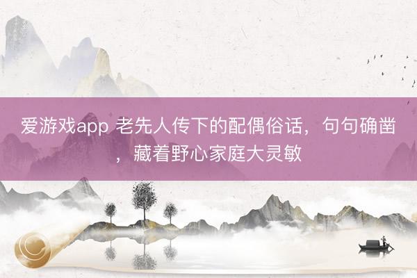 爱游戏app 老先人传下的配偶俗话，句句确凿，藏着野心家庭大灵敏