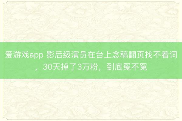 爱游戏app 影后级演员在台上念稿翻页找不着词，30天掉了3万粉，到底冤不冤