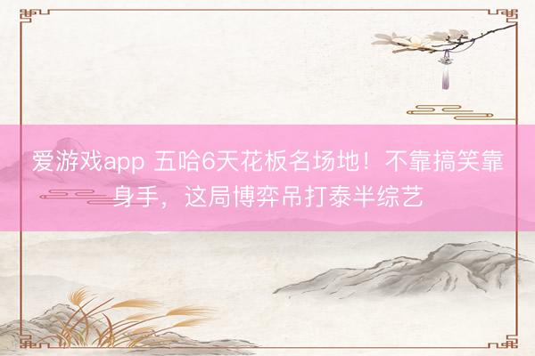 爱游戏app 五哈6天花板名场地!不靠搞笑靠身手,这局博弈吊打泰半综艺