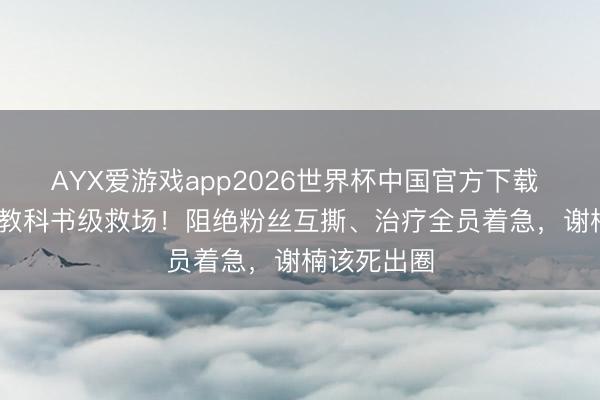 AYX爱游戏app2026世界杯中国官方下载 乘风2026教科书级救场！阻绝粉丝互撕、治疗全员着急，谢楠该死出圈
