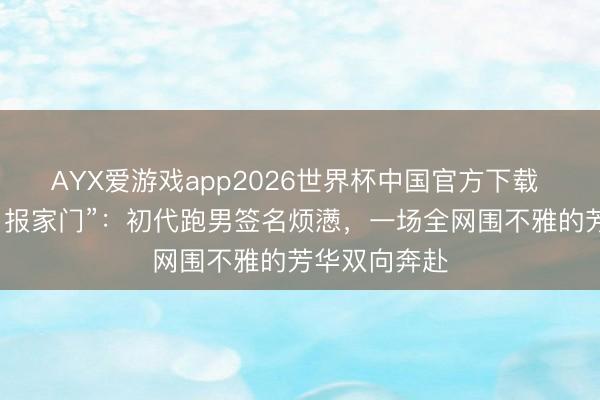 AYX爱游戏app2026世界杯中国官方下载 邓超经常“自报家门”:初代跑男签名烦懑,一场全网围不雅的芳华双向奔赴